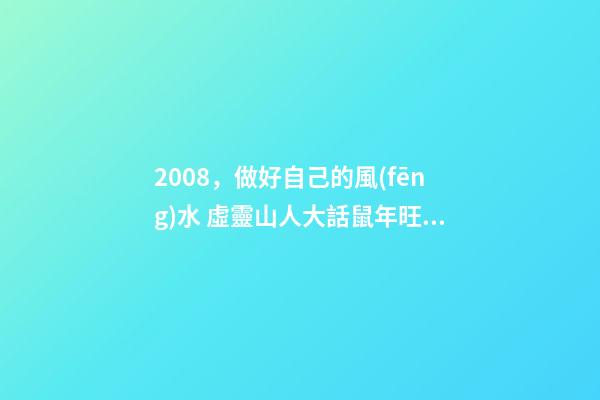 2008，做好自己的風(fēng)水 虛靈山人大話鼠年旺財(cái)風(fēng)水